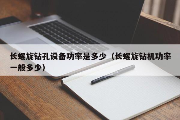 长螺旋钻孔设备功率是多少（长螺旋钻机功率一般多少）