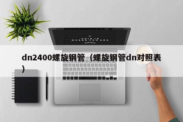 dn2400螺旋钢管（螺旋钢管dn对照表）