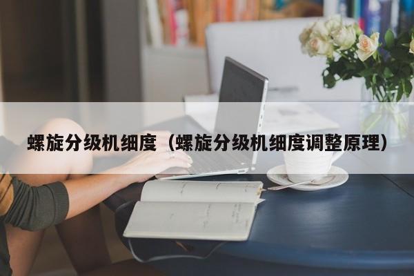 螺旋分级机细度（螺旋分级机细度调整原理）