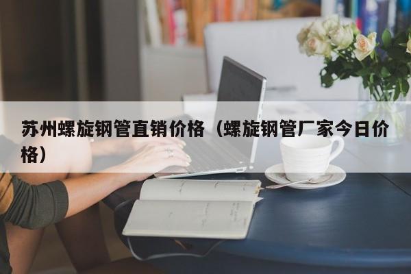 苏州螺旋钢管直销价格（螺旋钢管厂家今日价格）