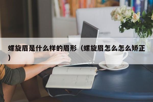 螺旋眉是什么样的眉形（螺旋眉怎么怎么矫正）