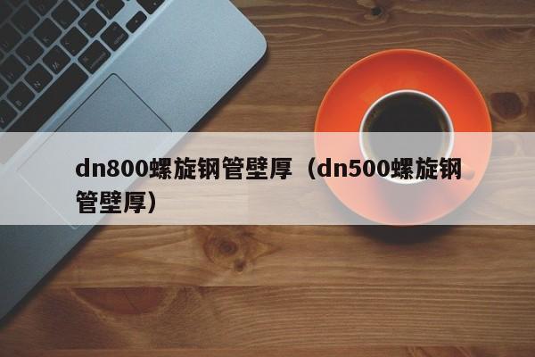 dn800螺旋钢管壁厚（dn500螺旋钢管壁厚）