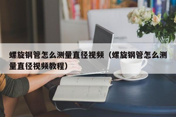 螺旋钢管怎么测量直径视频（螺旋钢管怎么测量直径视频教程）