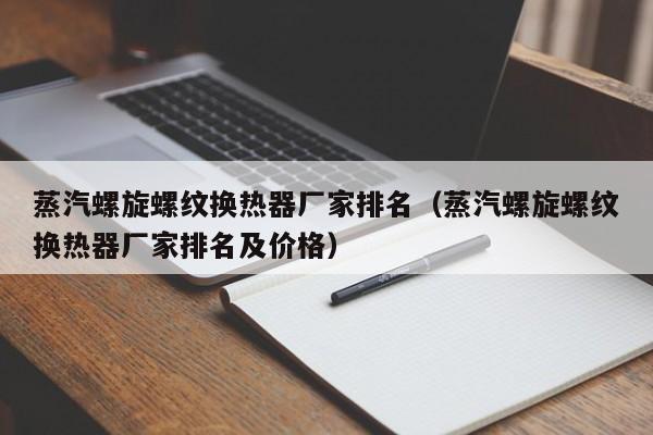 蒸汽螺旋螺纹换热器厂家排名（蒸汽螺旋螺纹换热器厂家排名及价格）