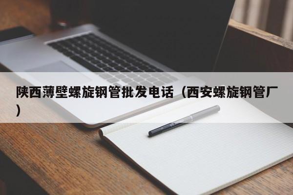 陕西薄壁螺旋钢管批发电话（西安螺旋钢管厂）