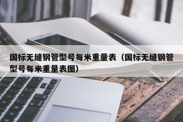 国标无缝钢管型号每米重量表（国标无缝钢管型号每米重量表图）