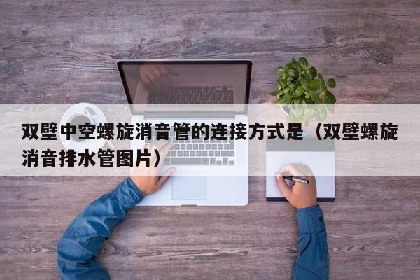 双壁中空螺旋消音管的连接方式是（双壁螺旋消音排水管图片）