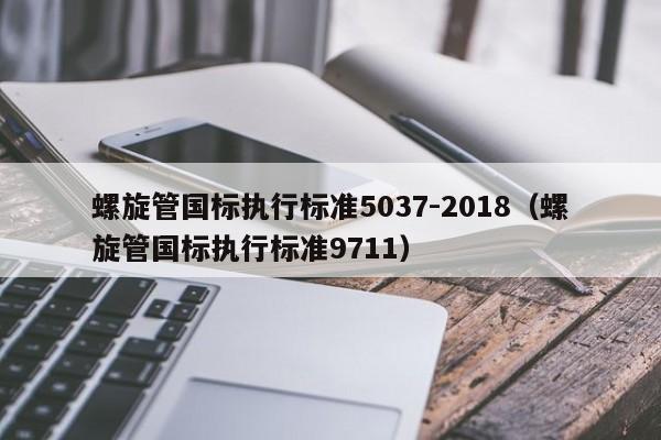 螺旋管国标执行标准5037-2018（螺旋管国标执行标准9711）