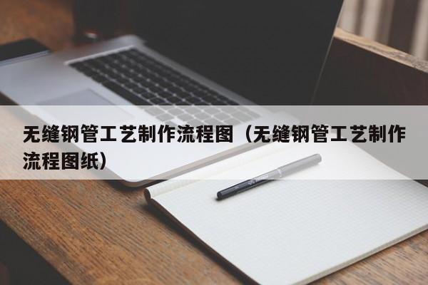 无缝钢管工艺制作流程图（无缝钢管工艺制作流程图纸）