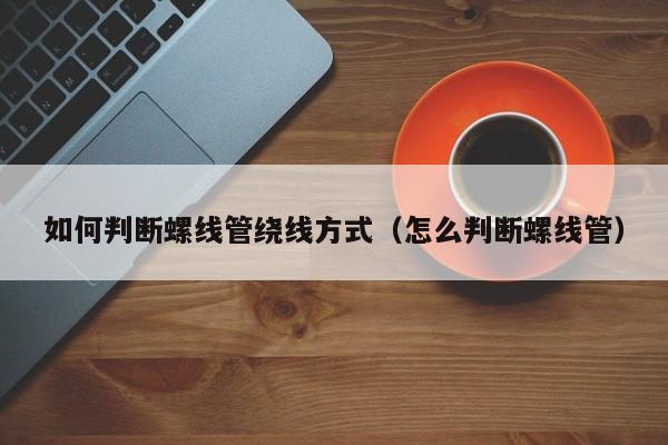 如何判断螺线管绕线方式（怎么判断螺线管）