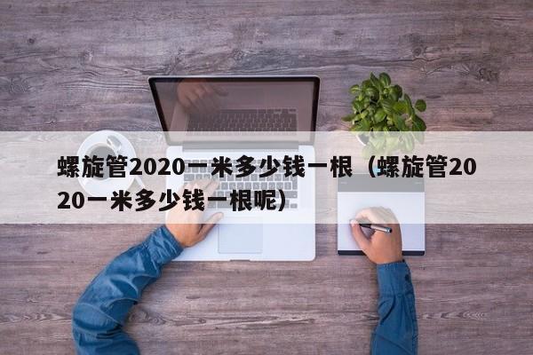 螺旋管2020一米多少钱一根（螺旋管2020一米多少钱一根呢）