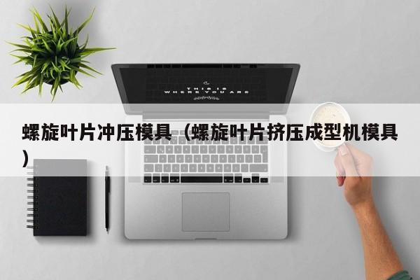 螺旋叶片冲压模具（螺旋叶片挤压成型机模具）