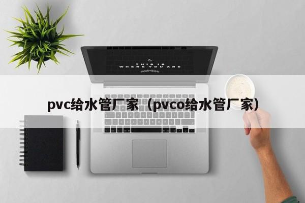 pvc给水管厂家（pvco给水管厂家）