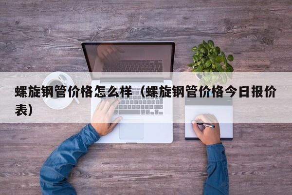 螺旋钢管价格怎么样（螺旋钢管价格今日报价表）