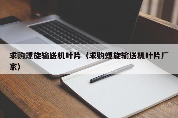 求购螺旋输送机叶片（求购螺旋输送机叶片厂家）