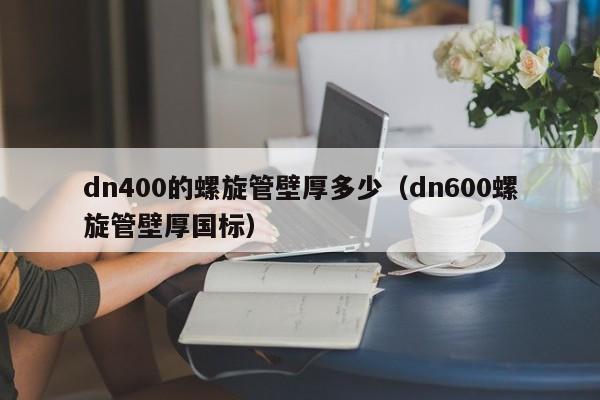 dn400的螺旋管壁厚多少（dn600螺旋管壁厚国标）