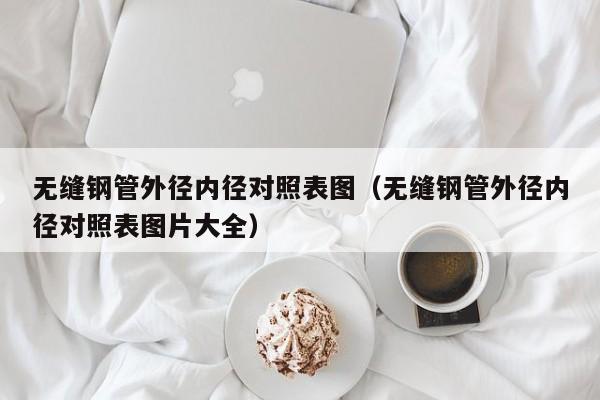 无缝钢管外径内径对照表图（无缝钢管外径内径对照表图片大全）