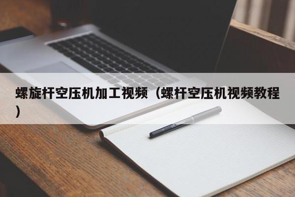 螺旋杆空压机加工视频（螺杆空压机视频教程）