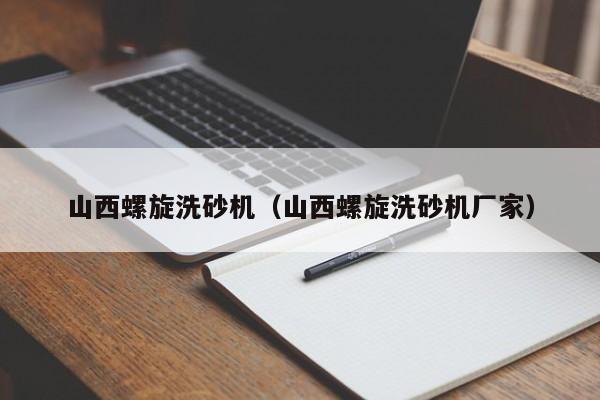 山西螺旋洗砂机（山西螺旋洗砂机厂家）