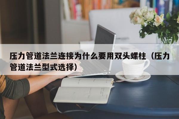 压力管道法兰连接为什么要用双头螺柱（压力管道法兰型式选择）