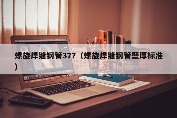 螺旋焊缝钢管377（螺旋焊缝钢管壁厚标准）