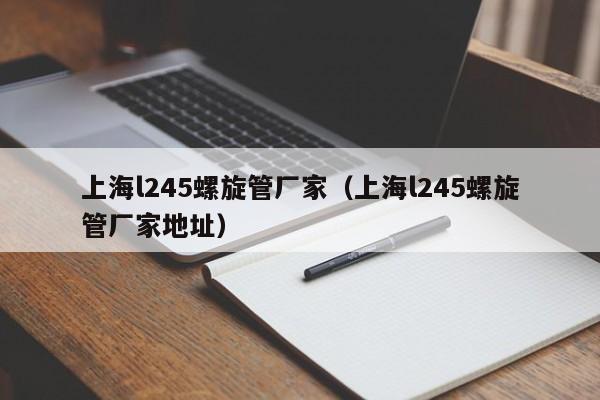 上海l245螺旋管厂家（上海l245螺旋管厂家地址）